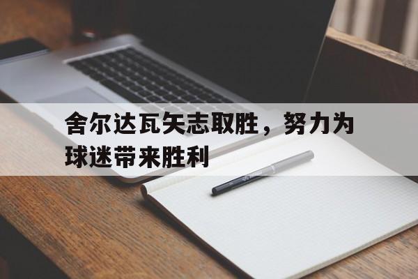 关于舍尔达瓦矢志取胜，努力为球迷带来胜利的信息