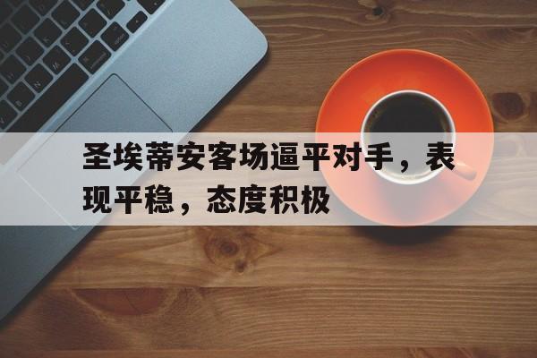 圣埃蒂安客场逼平对手，表现平稳，态度积极的简单介绍