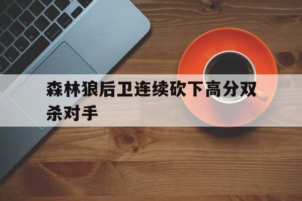 关于森林狼后卫连续砍下高分双杀对手的信息