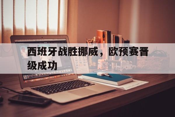 关于西班牙战胜挪威，欧预赛晋级成功的信息